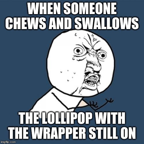 Y U No Meme | WHEN SOMEONE CHEWS AND SWALLOWS; THE LOLLIPOP WITH THE WRAPPER STILL ON | image tagged in memes,y u no | made w/ Imgflip meme maker