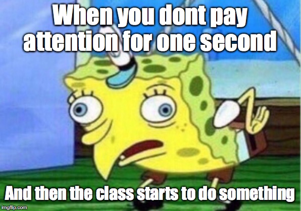 Mocking Spongebob | When you dont pay attention for one second; And then the class starts to do something | image tagged in memes,mocking spongebob | made w/ Imgflip meme maker