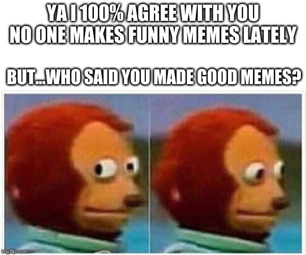 Monkey Puppet Meme | YA I 100% AGREE WITH YOU NO ONE MAKES FUNNY MEMES LATELY BUT...WHO SAID YOU MADE GOOD MEMES? | image tagged in monkey puppet | made w/ Imgflip meme maker