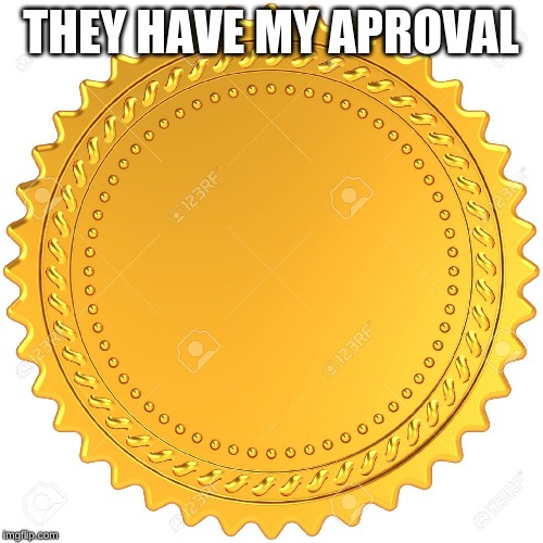 Seal of Approval  -  | THEY HAVE MY APROVAL | image tagged in seal of approval - | made w/ Imgflip meme maker