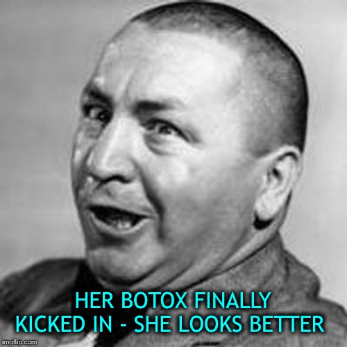Curly | HER BOTOX FINALLY KICKED IN - SHE LOOKS BETTER | image tagged in curly | made w/ Imgflip meme maker