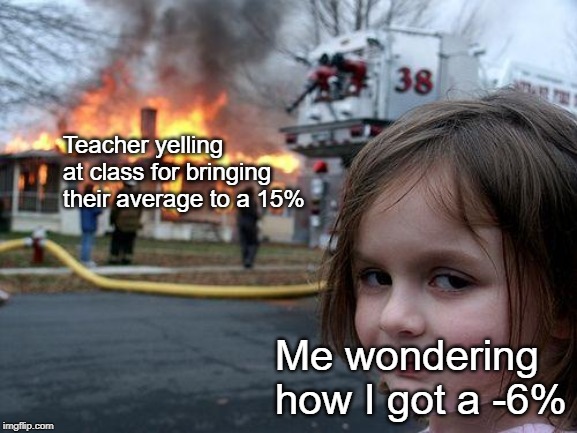 Disaster Girl | Teacher yelling at class for bringing their average to a 15%; Me wondering how I got a -6% | image tagged in memes,disaster girl | made w/ Imgflip meme maker