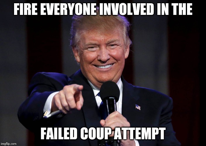 Trump laughing at haters | FIRE EVERYONE INVOLVED IN THE FAILED COUP ATTEMPT | image tagged in trump laughing at haters | made w/ Imgflip meme maker