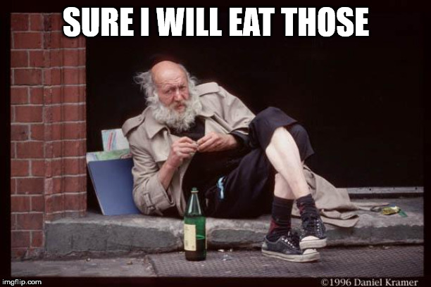 homeless man drinking | SURE I WILL EAT THOSE | image tagged in homeless man drinking | made w/ Imgflip meme maker
