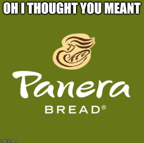 Panera | OH I THOUGHT YOU MEANT | image tagged in panera | made w/ Imgflip meme maker