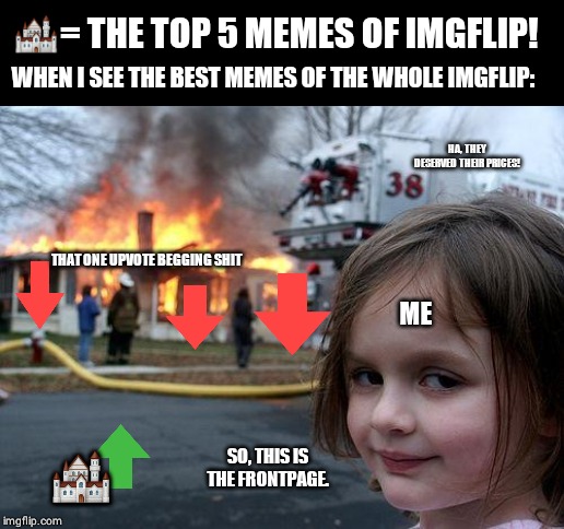 Disaster Girl | 🏰= THE TOP 5 MEMES OF IMGFLIP! WHEN I SEE THE BEST MEMES OF THE WHOLE IMGFLIP:; HA, THEY DESERVED THEIR PRICES! THAT ONE UPVOTE BEGGING SHIT; ME; 🏰; SO, THIS IS THE FRONTPAGE. | image tagged in memes,disaster girl | made w/ Imgflip meme maker