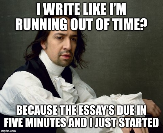 Lin Manuel Miranda | I WRITE LIKE I’M RUNNING OUT OF TIME? BECAUSE THE ESSAY’S DUE IN FIVE MINUTES AND I JUST STARTED | image tagged in hamilton write like you're running out of time,hamilton,musical,theater,essay,school | made w/ Imgflip meme maker