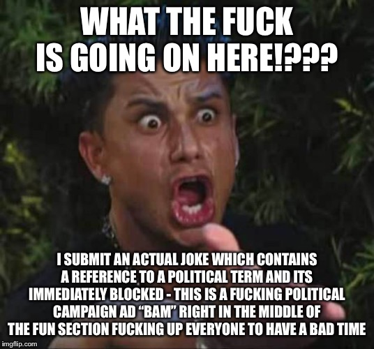 Jersey shore  | WHAT THE F**K IS GOING ON HERE!??? I SUBMIT AN ACTUAL JOKE WHICH CONTAINS A REFERENCE TO A POLITICAL TERM AND ITS IMMEDIATELY BLOCKED - THIS | image tagged in jersey shore | made w/ Imgflip meme maker