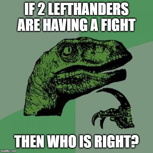 Philosoraptor | IF 2 LEFTHANDERS ARE HAVING A FIGHT; THEN WHO IS RIGHT? | image tagged in memes,philosoraptor | made w/ Imgflip meme maker