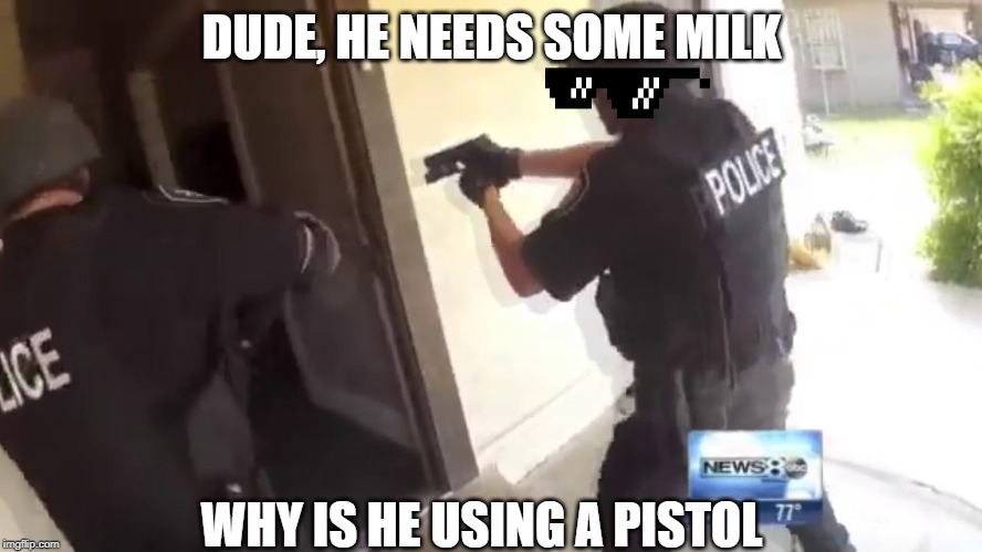 FBI OPEN UP | DUDE, HE NEEDS SOME MILK; WHY IS HE USING A PISTOL | image tagged in fbi open up | made w/ Imgflip meme maker