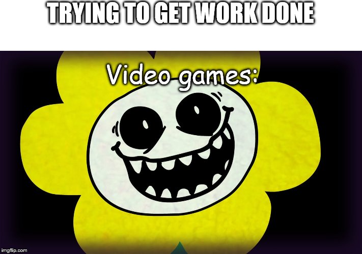 Undertale | TRYING TO GET WORK DONE; Video games: | image tagged in undertale | made w/ Imgflip meme maker