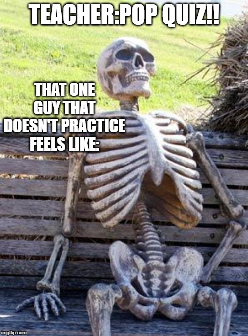 Waiting Skeleton | THAT ONE GUY THAT DOESN'T PRACTICE FEELS LIKE:; TEACHER:POP QUIZ!! | image tagged in memes,waiting skeleton | made w/ Imgflip meme maker