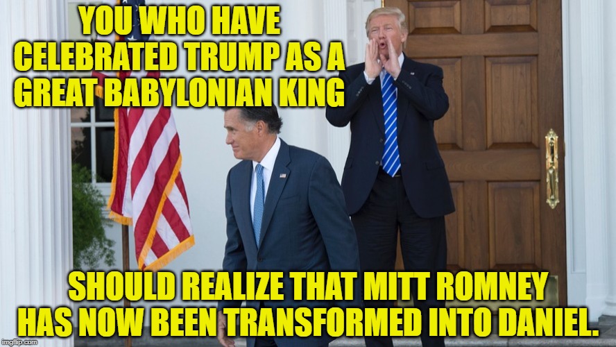 Mitt in the Fiery Furnace | YOU WHO HAVE CELEBRATED TRUMP AS A GREAT BABYLONIAN KING; SHOULD REALIZE THAT MITT ROMNEY HAS NOW BEEN TRANSFORMED INTO DANIEL. | image tagged in mitt romney,donald trump is an idiot,trump is a moron,deplorable donald,dumptrump | made w/ Imgflip meme maker