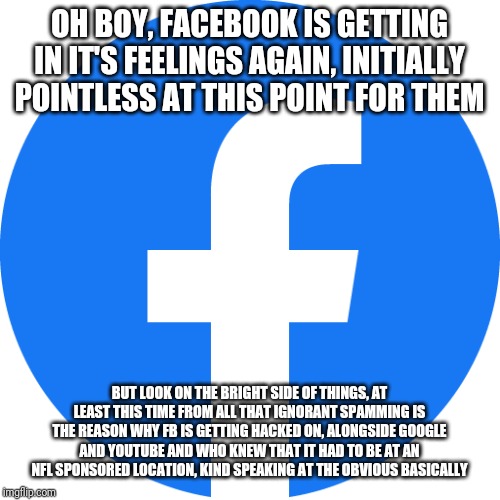 Smelly Facebook, Broken YouTube and Mentally disrupted Google Corporation Flaws. | OH BOY, FACEBOOK IS GETTING IN IT'S FEELINGS AGAIN, INITIALLY POINTLESS AT THIS POINT FOR THEM; BUT LOOK ON THE BRIGHT SIDE OF THINGS, AT LEAST THIS TIME FROM ALL THAT IGNORANT SPAMMING IS THE REASON WHY FB IS GETTING HACKED ON, ALONGSIDE GOOGLE AND YOUTUBE AND WHO KNEW THAT IT HAD TO BE AT AN NFL SPONSORED LOCATION, KIND SPEAKING AT THE OBVIOUS BASICALLY | image tagged in you tried,politicians laughing,smelly,big show,skeptical baby | made w/ Imgflip meme maker