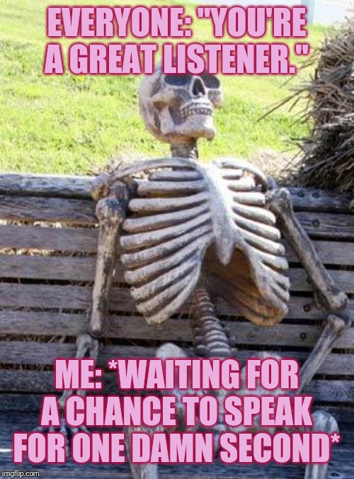 Waiting Skeleton Meme | EVERYONE: "YOU'RE A GREAT LISTENER." ME: *WAITING FOR A CHANCE TO SPEAK FOR ONE DAMN SECOND* | image tagged in memes,waiting skeleton | made w/ Imgflip meme maker