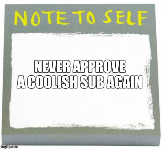 Note to Self | NEVER APPROVE A COOLISH SUB AGAIN | image tagged in note to self | made w/ Imgflip meme maker