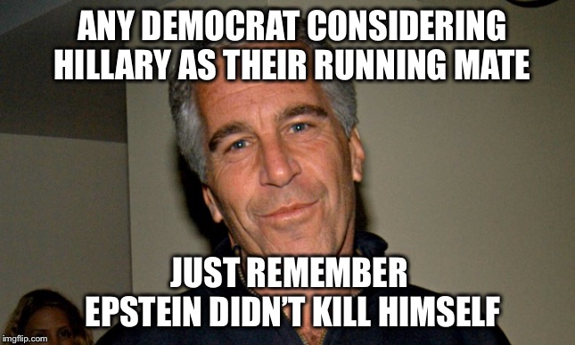 Hillary wouldn’t be Vice President for very long! | ANY DEMOCRAT CONSIDERING HILLARY AS THEIR RUNNING MATE; JUST REMEMBER 
EPSTEIN DIDN’T KILL HIMSELF | image tagged in jeffrey epstein,hillary | made w/ Imgflip meme maker