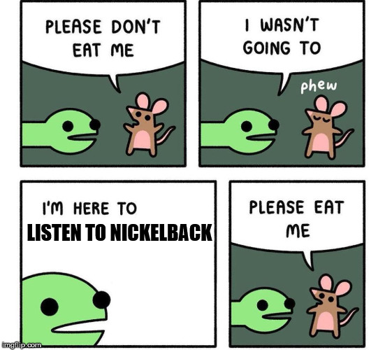 i am here to | LISTEN TO NICKELBACK | image tagged in i am here to | made w/ Imgflip meme maker