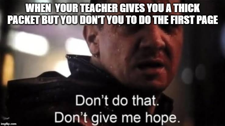 Hawkeye | WHEN  YOUR TEACHER GIVES YOU A THICK PACKET BUT YOU DON'T YOU TO DO THE FIRST PAGE | image tagged in hawkeye | made w/ Imgflip meme maker