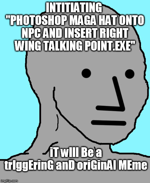 NPC Meme | INTITIATING 
"PHOTOSHOP MAGA HAT ONTO NPC AND INSERT RIGHT WING TALKING POINT.EXE"; iT wIll Be a trIggErinG anD oriGinAl MEme | image tagged in memes,npc | made w/ Imgflip meme maker