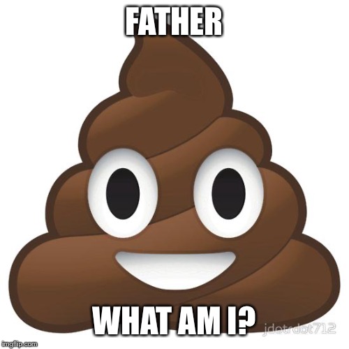 What have you created? | FATHER; WHAT AM I? | image tagged in poop | made w/ Imgflip meme maker