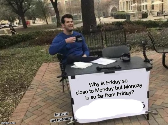 Change My Mind | Why is Friday so close to Monday but Monday is so far from Friday? Answer my question | image tagged in memes,change my mind | made w/ Imgflip meme maker