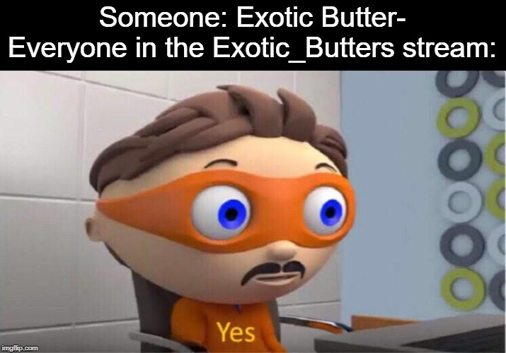 You say anything about them butters, this stream has got ya. | Someone: Exotic Butter-
Everyone in the Exotic_Butters stream: | image tagged in protegent yes,exotic butters,stream,yes | made w/ Imgflip meme maker