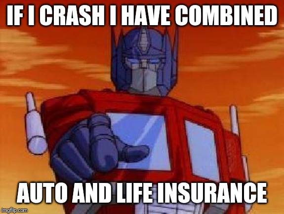 Combined policies | IF I CRASH I HAVE COMBINED; AUTO AND LIFE INSURANCE | image tagged in optimus prime,funny,funny memes,funny meme,insurance,brimmuthafukinstone | made w/ Imgflip meme maker