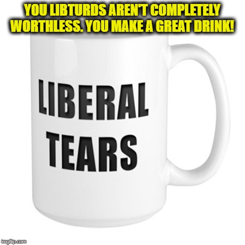 Liberal Tears Mug | YOU LIBTURDS AREN'T COMPLETELY WORTHLESS. YOU MAKE A GREAT DRINK! | image tagged in liberal tears mug | made w/ Imgflip meme maker