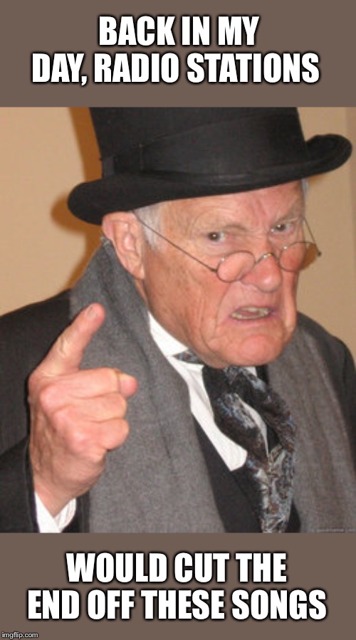 Back In My Day Meme | BACK IN MY DAY, RADIO STATIONS WOULD CUT THE END OFF THESE SONGS | image tagged in memes,back in my day | made w/ Imgflip meme maker