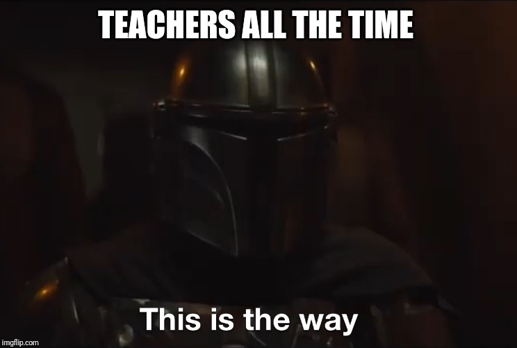 Teachers | TEACHERS ALL THE TIME | image tagged in this is the way,memes,teachers | made w/ Imgflip meme maker