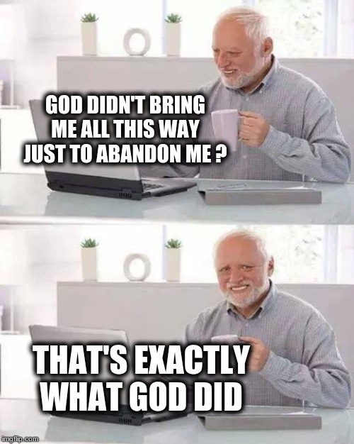 Hide the Pain Harold Meme | GOD DIDN'T BRING ME ALL THIS WAY JUST TO ABANDON ME ? THAT'S EXACTLY WHAT GOD DID | image tagged in hide the pain harold,nihilism,god,godzilla,abandoned | made w/ Imgflip meme maker