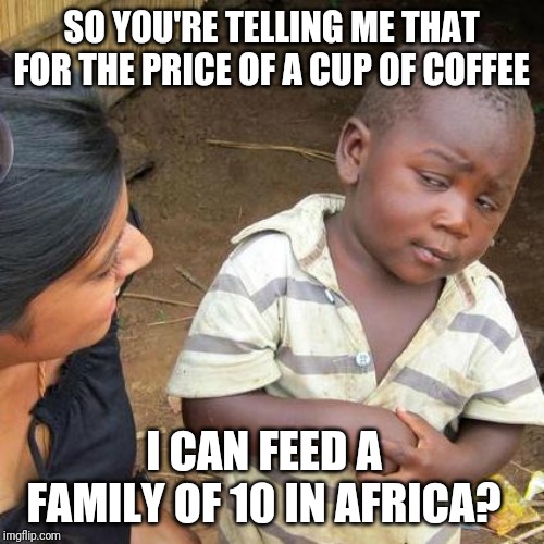Third World Skeptical Kid Meme | SO YOU'RE TELLING ME THAT FOR THE PRICE OF A CUP OF COFFEE; I CAN FEED A FAMILY OF 10 IN AFRICA? | image tagged in memes,third world skeptical kid | made w/ Imgflip meme maker