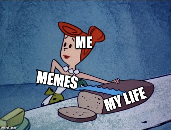 ME; MEMES; MY LIFE | image tagged in memes | made w/ Imgflip meme maker