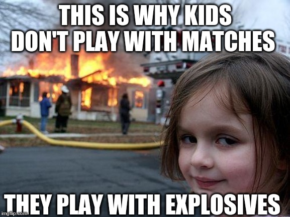 Disaster Girl | THIS IS WHY KIDS DON'T PLAY WITH MATCHES; THEY PLAY WITH EXPLOSIVES | image tagged in memes,disaster girl | made w/ Imgflip meme maker