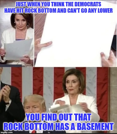 pelosi rip | JUST WHEN YOU THINK THE DEMOCRATS HAVE HIT ROCK BOTTOM AND CAN'T GO ANY LOWER; YOU FIND OUT THAT ROCK BOTTOM HAS A BASEMENT | image tagged in pelosi rip | made w/ Imgflip meme maker
