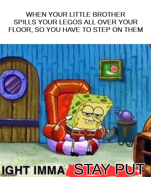 Spongebob Ight Imma Head Out | WHEN YOUR LITTLE BROTHER SPILLS YOUR LEGOS ALL OVER YOUR FLOOR, SO YOU HAVE TO STEP ON THEM; STAY PUT | image tagged in memes,spongebob ight imma head out | made w/ Imgflip meme maker