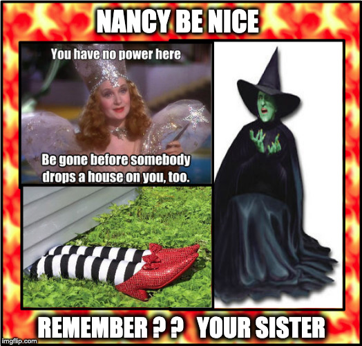 nancy pelosi | NANCY BE NICE; REMEMBER ? ?   YOUR SISTER | image tagged in nancy pelosi,funny,too funny,funny meme | made w/ Imgflip meme maker