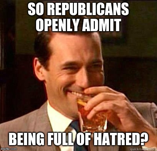 Laughing Don Draper | SO REPUBLICANS OPENLY ADMIT BEING FULL OF HATRED? | image tagged in laughing don draper | made w/ Imgflip meme maker
