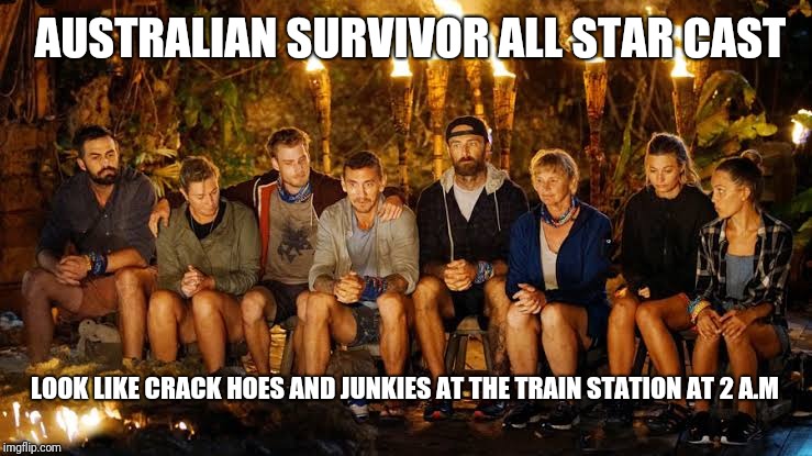 Begging for attention | AUSTRALIAN SURVIVOR ALL STAR CAST; LOOK LIKE CRACK HOES AND JUNKIES AT THE TRAIN STATION AT 2 A.M | image tagged in memes,australian survivor,funny memes | made w/ Imgflip meme maker
