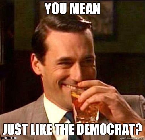 Laughing Don Draper | YOU MEAN JUST LIKE THE DEMOCRAT? | image tagged in laughing don draper | made w/ Imgflip meme maker