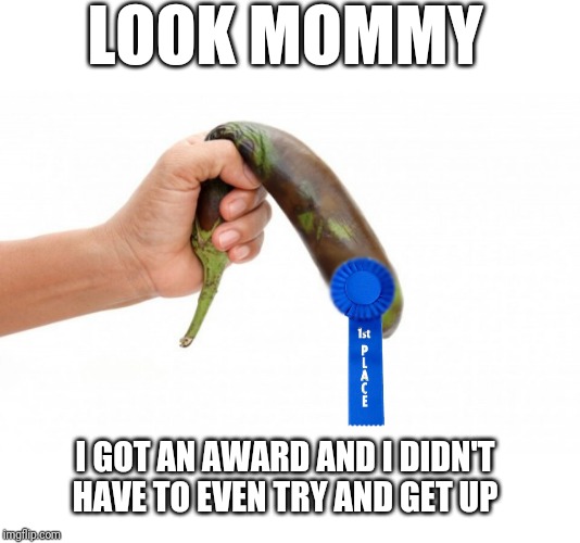 Winning but not trying | LOOK MOMMY; I GOT AN AWARD AND I DIDN'T HAVE TO EVEN TRY AND GET UP | image tagged in participation award for me | made w/ Imgflip meme maker