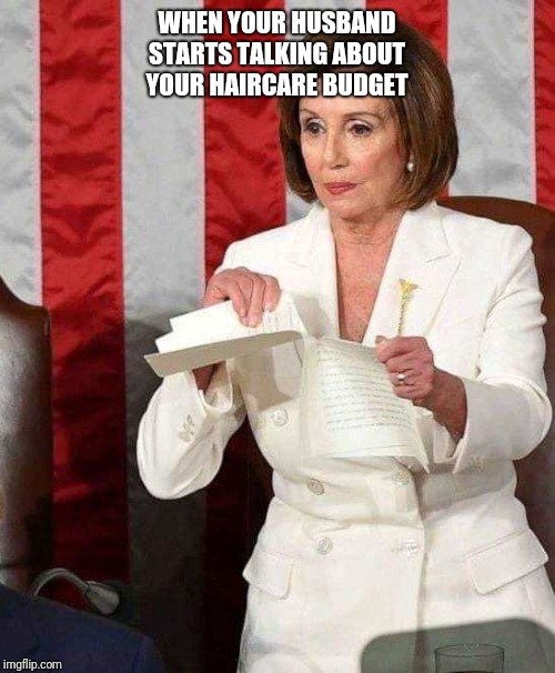 Pelosi rips SOTU speech | WHEN YOUR HUSBAND STARTS TALKING ABOUT YOUR HAIRCARE BUDGET | image tagged in pelosi rips sotu speech | made w/ Imgflip meme maker