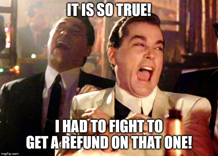 Good Fellas Hilarious Meme | IT IS SO TRUE! I HAD TO FIGHT TO GET A REFUND ON THAT ONE! | image tagged in memes,good fellas hilarious | made w/ Imgflip meme maker