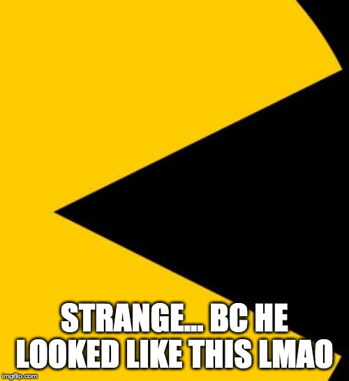 Pac-Man Eater | STRANGE... BC HE LOOKED LIKE THIS LMAO | image tagged in pac-man eater | made w/ Imgflip meme maker