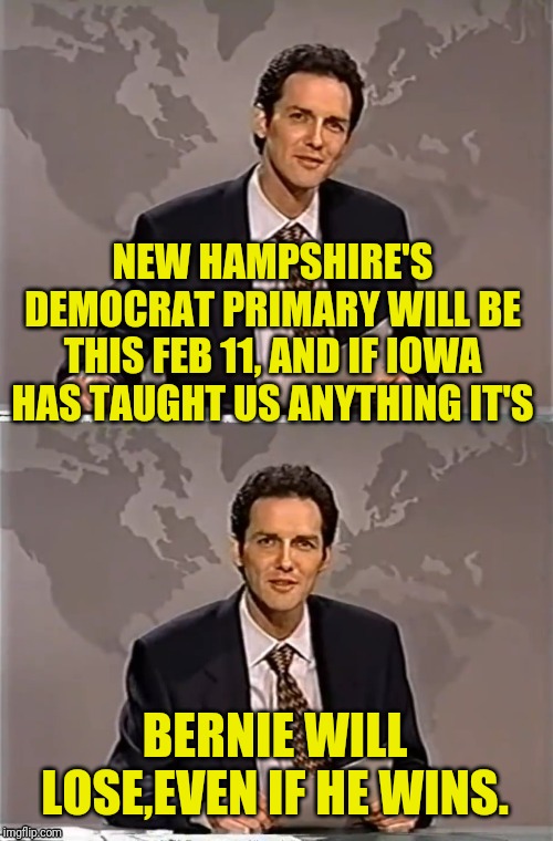 WEEKEND UPDATE WITH NORM | NEW HAMPSHIRE'S DEMOCRAT PRIMARY WILL BE THIS FEB 11, AND IF IOWA HAS TAUGHT US ANYTHING IT'S; BERNIE WILL LOSE,EVEN IF HE WINS. | image tagged in weekend update with norm,democrat party,bernie sanders,new hampshire,corruption,political meme | made w/ Imgflip meme maker