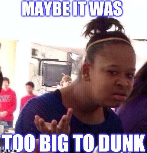 Black Girl Wat Meme | MAYBE IT WAS TOO BIG TO DUNK | image tagged in memes,black girl wat | made w/ Imgflip meme maker