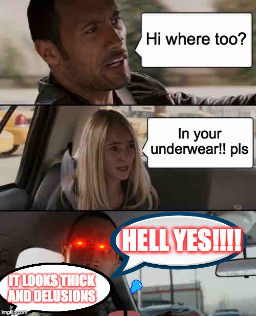 The Rock Driving | Hi where too? In your underwear!! pls; HELL YES!!!! IT LOOKS THICK AND DELUSIONS | image tagged in memes,the rock driving | made w/ Imgflip meme maker