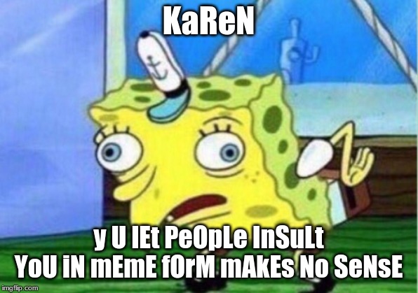 Mocking Spongebob | KaReN; y U lEt PeOpLe InSuLt YoU iN mEmE fOrM mAkEs No SeNsE | image tagged in memes,mocking spongebob | made w/ Imgflip meme maker
