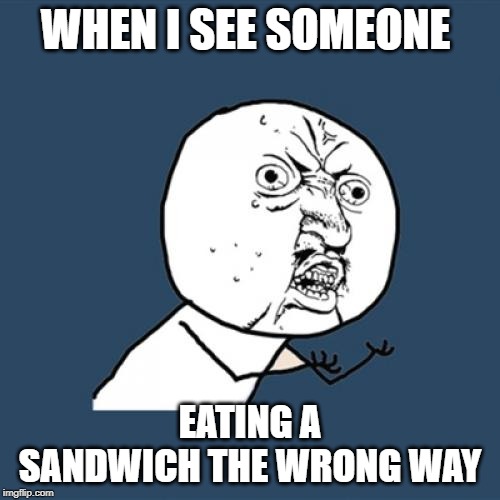 Y U No | WHEN I SEE SOMEONE; EATING A SANDWICH THE WRONG WAY | image tagged in memes,y u no | made w/ Imgflip meme maker